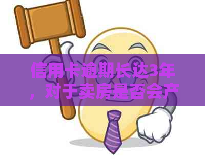 信用卡逾期长达3年，对于卖房是否会产生不可忽视的影响？