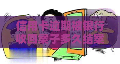 信用卡逾期被银行收回案子多久结案：警方介入？