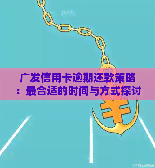 广发信用卡逾期还款策略：最合适的时间与方式探讨