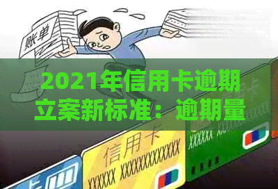 2021年信用卡逾期立案新标准：逾期量刑与立案细节解析