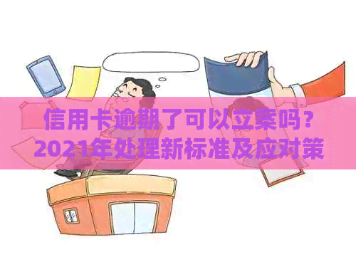 信用卡逾期了可以立案吗？2021年处理新标准及应对策略