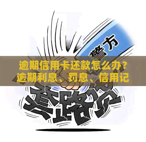 逾期信用卡还款怎么办？逾期利息、罚息、信用记录影响一览表及解决方案