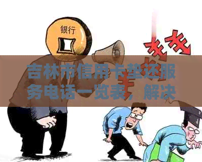 吉林市信用卡垫还服务电话一览表，解决还款难题的专业解决方案