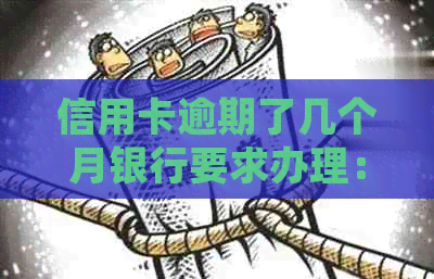 信用卡逾期了几个月银行要求办理：处理方案及注意事项