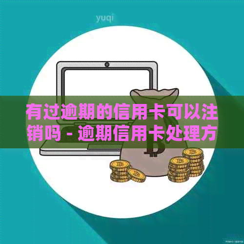 有过逾期的信用卡可以注销吗 - 逾期信用卡处理方式及建议