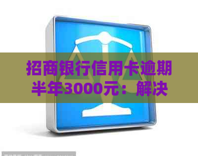 招商银行信用卡逾期半年3000元：解决策略与建议