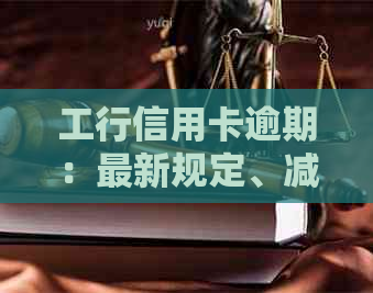 工行信用卡逾期：最新规定、减免政策与还款协商