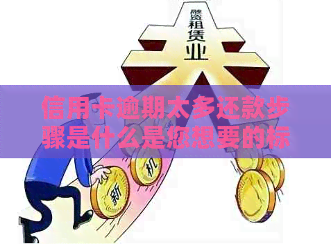 信用卡逾期太多还款步骤是什么是您想要的标题。请问您还有其他问题吗？