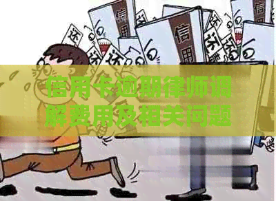 信用卡逾期律师调解费用及相关问题，请问需要多少费用？