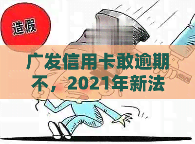 广发信用卡敢逾期不，2021年新法规解读与处理方式