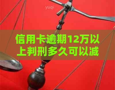 信用卡逾期12万以上判刑多久可以减刑或缓刑？