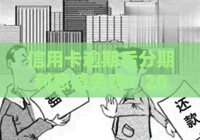 信用卡逾期后分期利息减免吗？2021年已逾期信用卡如何办理分期并计算利息？