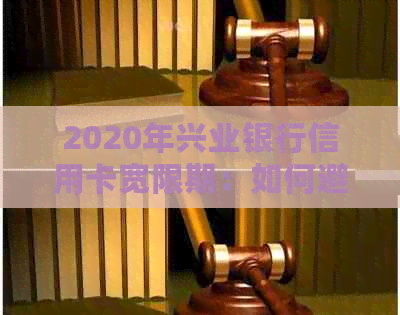 2020年兴业银行信用卡宽限期：如何避免逾期还款产生的信用问题与利息计算