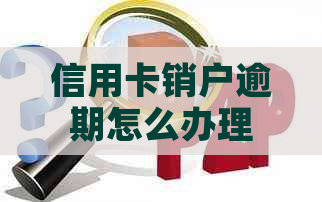 信用卡销户逾期怎么办理期还款手续