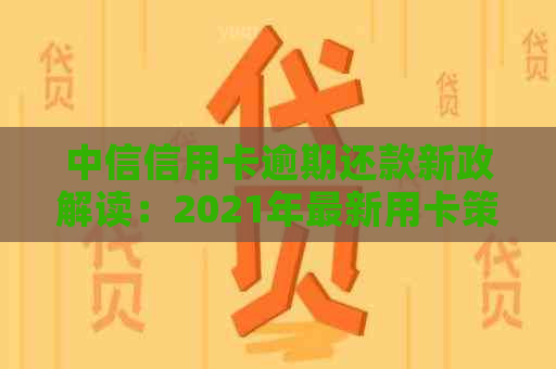 中信信用卡逾期还款新政解读：2021年最新用卡策略与银行政策分析