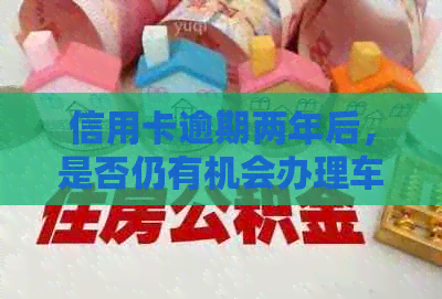 信用卡逾期两年后，是否仍有机会办理车贷？解答您的疑问