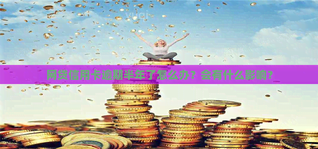 网贷信用卡逾期半年了怎么办？会有什么影响？