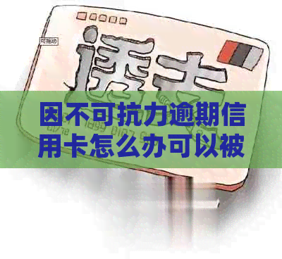 因不可抗力逾期信用卡怎么办可以被简化为不可抗力逾期信用卡处理。