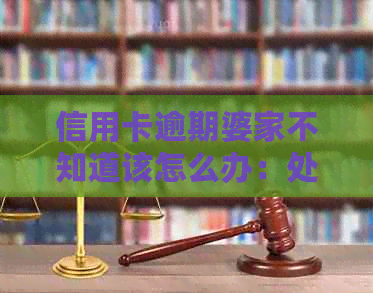 信用卡逾期婆家不知道该怎么办：处理建议与解决方法