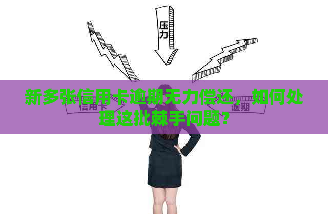 新多张信用卡逾期无力偿还，如何处理这批棘手问题？