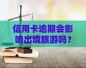 信用卡逾期会影响出境旅游吗？逾期后如何解决信用卡问题以顺利出国？