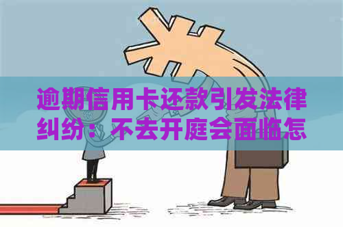 逾期信用卡还款引发法律纠纷：不去开庭会面临怎样的后果？