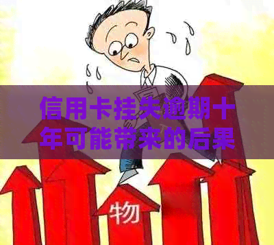 信用卡挂失逾期十年可能带来的后果及应对策略：一个全面的分析与解决方案