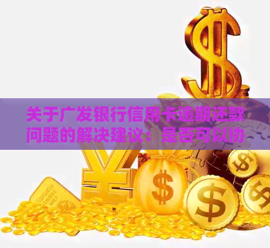 关于广发银行信用卡逾期还款问题的解决建议：是否可以协商分期处理？