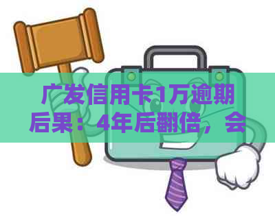 广发信用卡1万逾期后果：4年后翻倍，会被起诉吗？