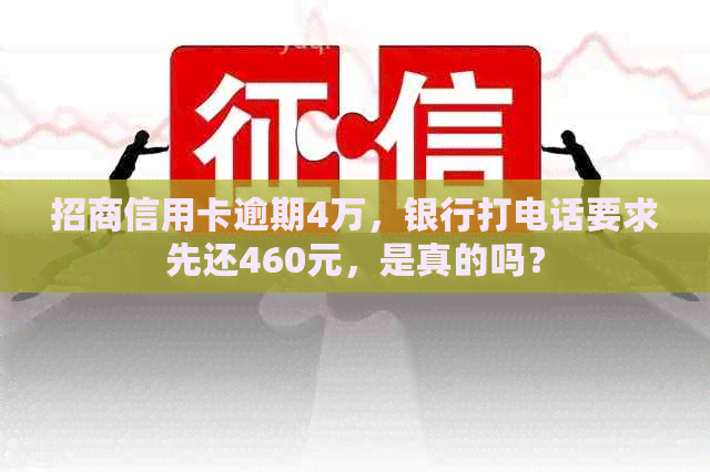 招商信用卡逾期4万，银行打电话要求先还460元，是真的吗？