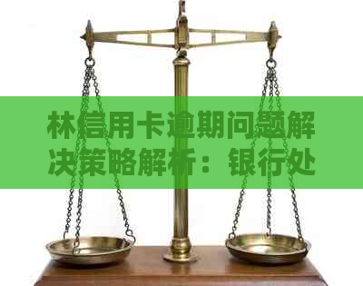 林信用卡逾期问题解决策略解析：银行处理时间以及正确使用方法