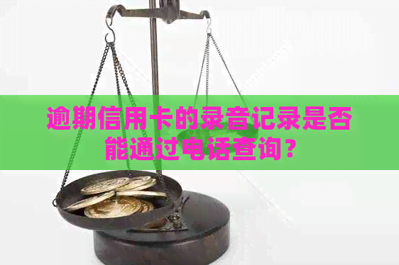 逾期信用卡的录音记录是否能通过电话查询？