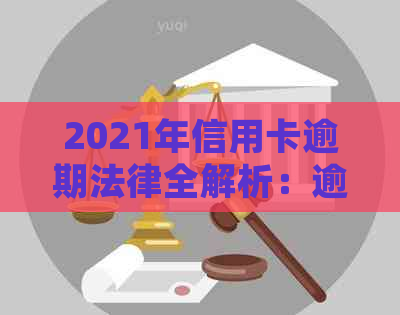 2021年信用卡逾期法律全解析：逾期后果、应对策略与解决方法一文详解