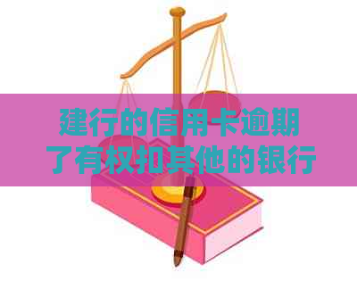 建行的信用卡逾期了有权扣其他的银行卡吗-建行的信用卡逾期了有权扣其他的银行卡吗