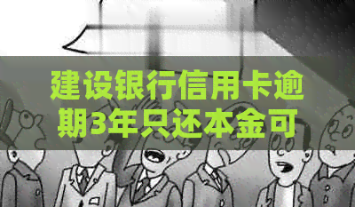 建设银行信用卡逾期3年只还本金可行吗？ n请提供与此标题相关的内容。