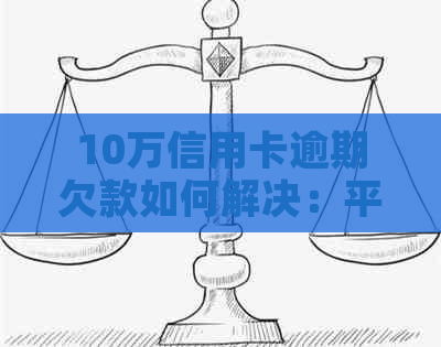 10万信用卡逾期欠款如何解决：平安行信用卡还款攻略