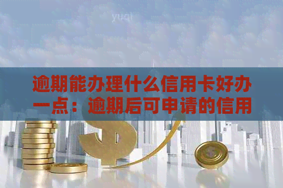 逾期能办理什么信用卡好办一点：逾期后可申请的信用卡，哪些银行容易办理？