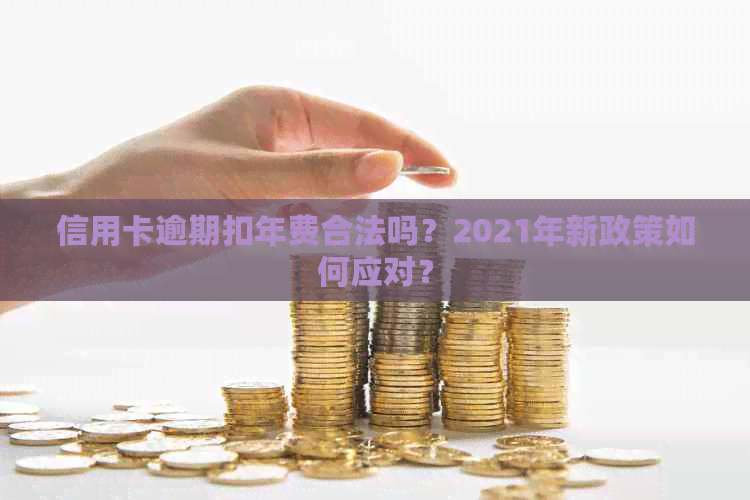 信用卡逾期扣年费合法吗？2021年新政策如何应对？