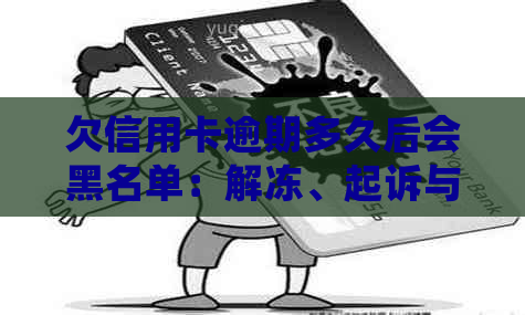 欠信用卡逾期多久后会黑名单：解冻、起诉与自动解除全解析