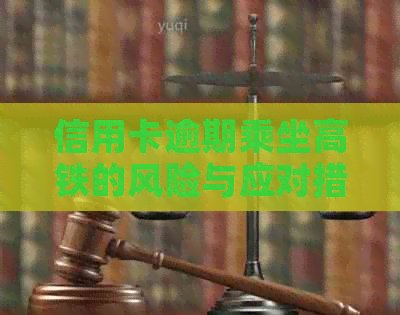 信用卡逾期乘坐高铁的风险与应对措：是否会被警察抓走？