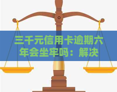 三千元信用卡逾期六年会坐牢吗：解决方法与相关法律解析