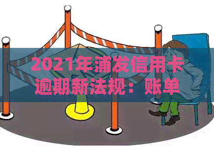 2021年浦发信用卡逾期新法规：账单逾期利率是多少？