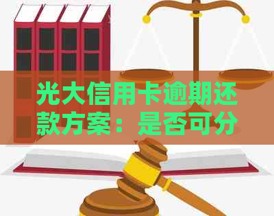 光大信用卡逾期还款方案：是否可分期解决逾期问题？