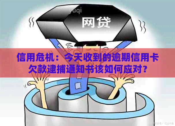 信用危机：今天收到的逾期信用卡欠款逮捕通知书该如何应对？