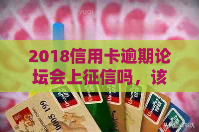 2018信用卡逾期论坛会上吗，该如何处理？