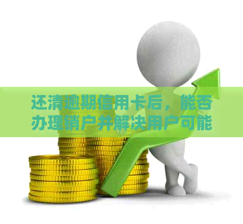 还清逾期信用卡后，能否办理销户并解决用户可能的疑问