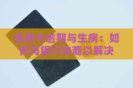 信用卡逾期与生病：如何与银行协商以解决您的财务问题