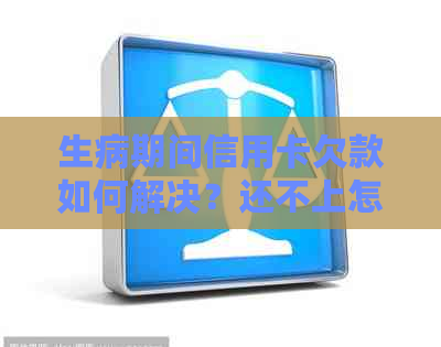 生病期间信用卡欠款如何解决？还不上怎么办？