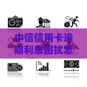 中信信用卡逾期利息困扰怎么办？高利息解决方案一览