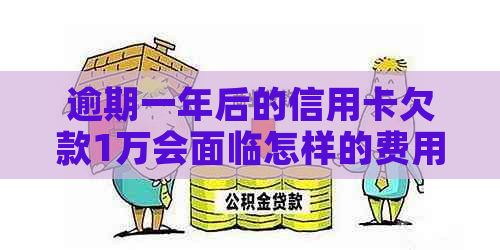 逾期一年后的信用卡欠款1万会面临怎样的费用和后果？